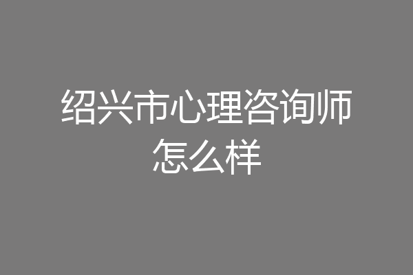 绍兴市心理咨询师怎么样