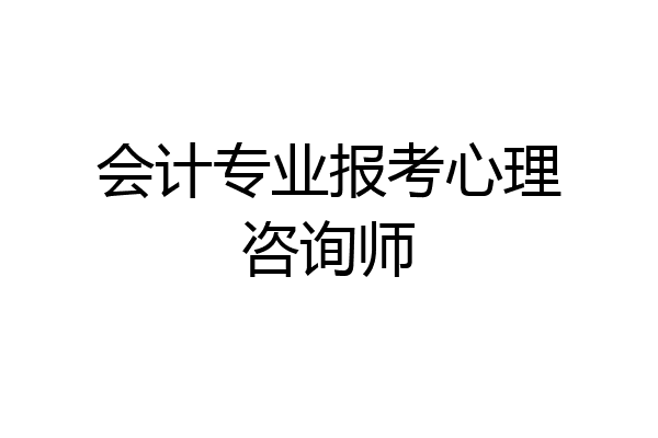 会计专业报考心理咨询师