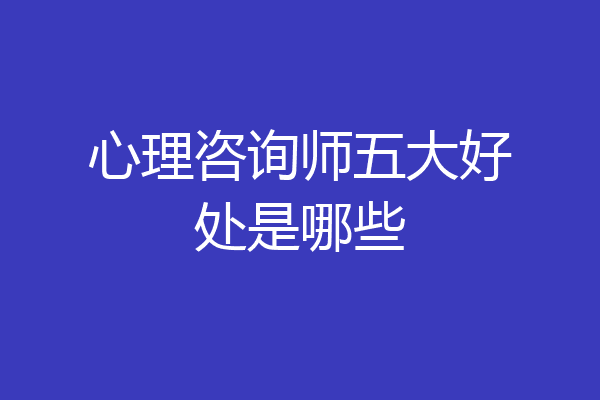 心理咨询师五大好处是哪些