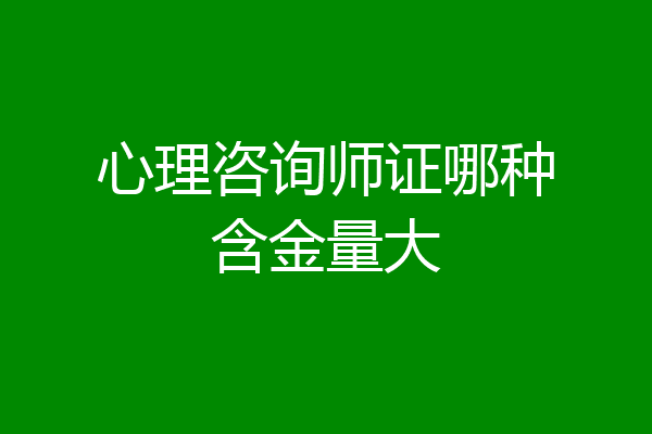 心理咨询师证哪种含金量大