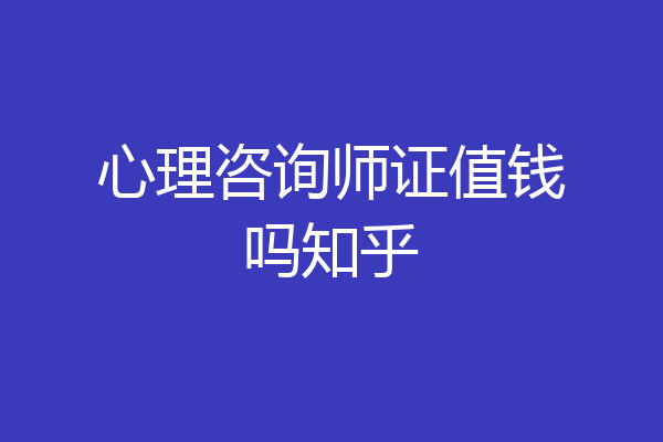 心理咨询师证值钱吗知乎