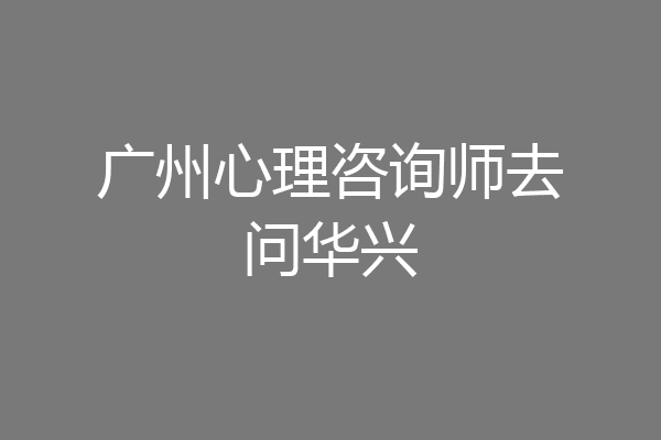 广州心理咨询师去问华兴