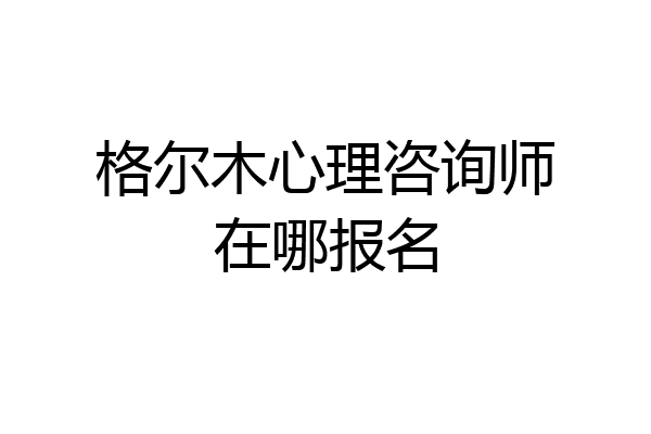 格尔木心理咨询师在哪报名