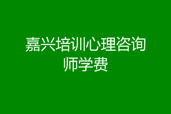 嘉兴培训心理咨询师学费