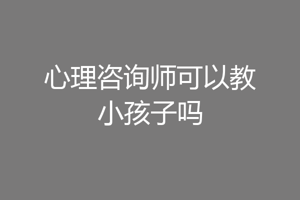 心理咨询师可以教小孩子吗