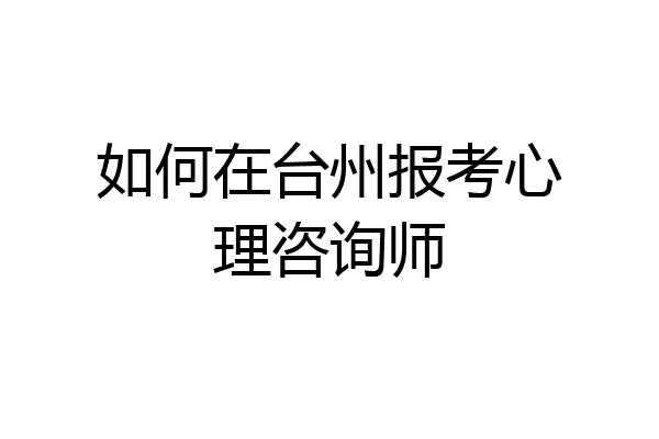 如何在台州报考心理咨询师