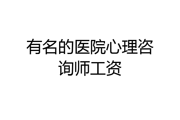 有名的医院心理咨询师工资