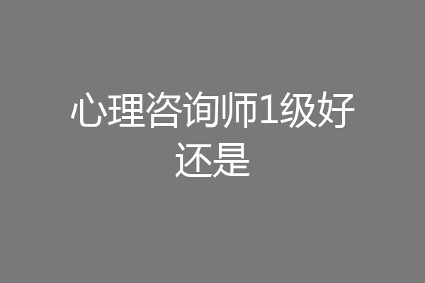 心理咨询师1级好还是