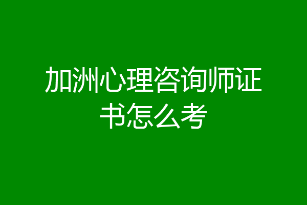 加洲心理咨询师证书怎么考