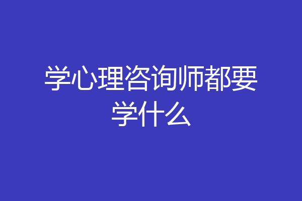 学心理咨询师都要学什么