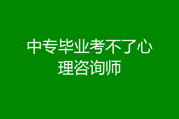 中专毕业考不了心理咨询师