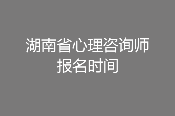 湖南省心理咨询师报名时间