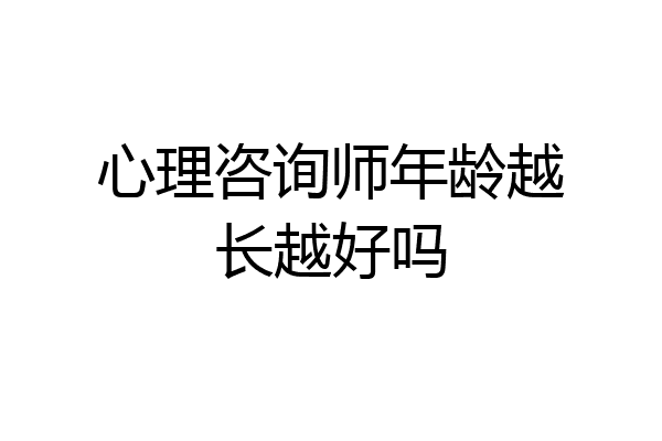 心理咨询师年龄越长越好吗