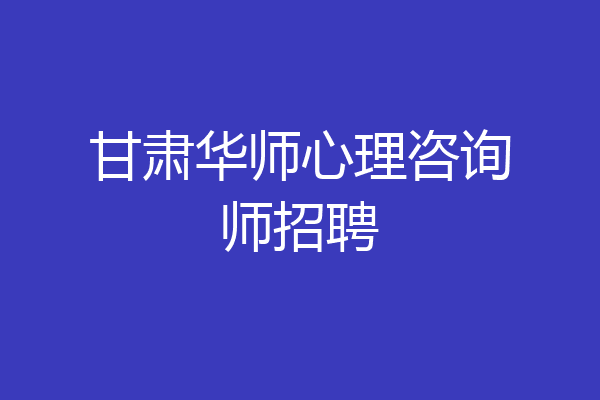 甘肃华师心理咨询师招聘