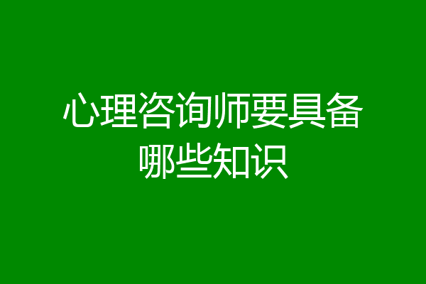 心理咨询师要具备哪些知识