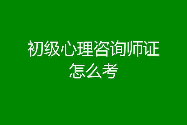初级心理咨询师证怎么考