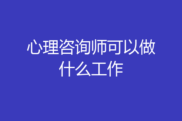 心理咨询师可以做什么工作