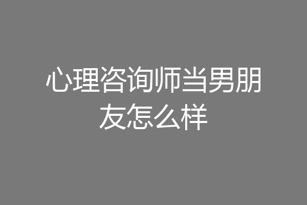 心理咨询师当男朋友怎么样