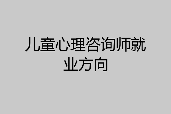 儿童心理咨询师就业方向