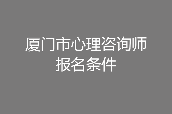 厦门市心理咨询师报名条件