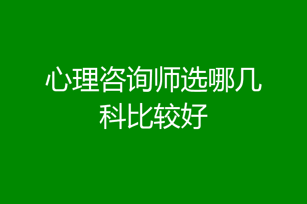 心理咨询师选哪几科比较好