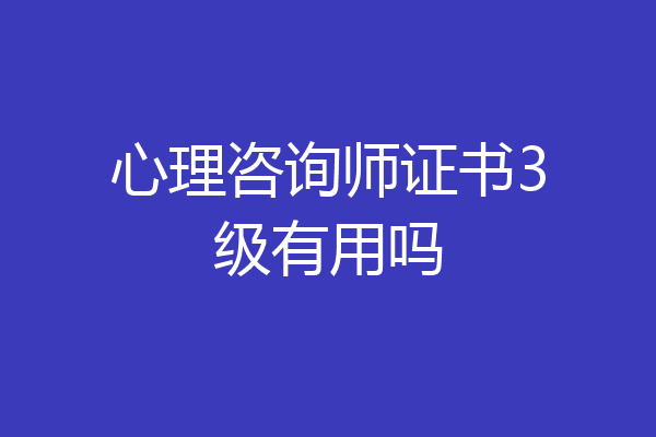 心理咨询师证书3级有用吗