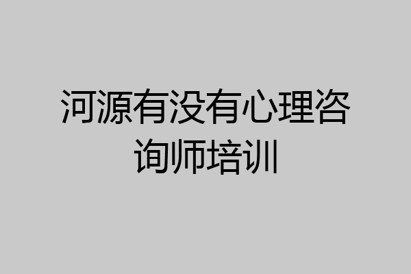 河源有没有心理咨询师培训