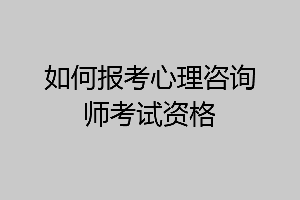 如何报考心理咨询师考试资格