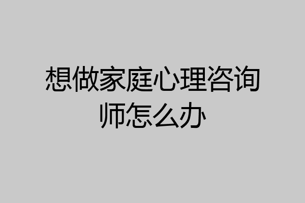 想做家庭心理咨询师怎么办