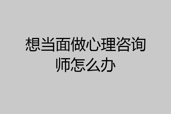 想当面做心理咨询师怎么办
