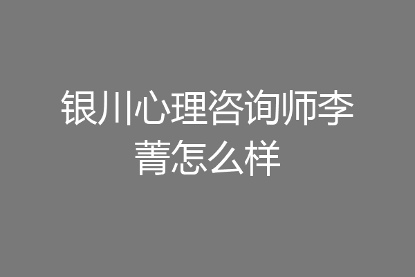 银川心理咨询师李菁怎么样