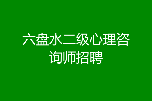 六盘水二级心理咨询师招聘