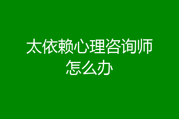 太依赖心理咨询师怎么办