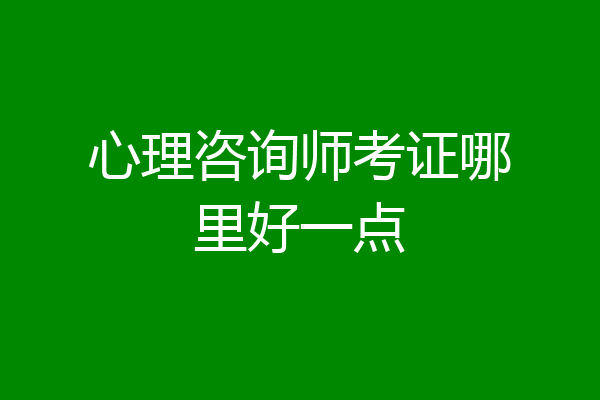 心理咨询师考证哪里好一点