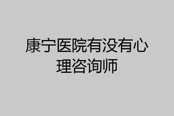 康宁医院有没有心理咨询师