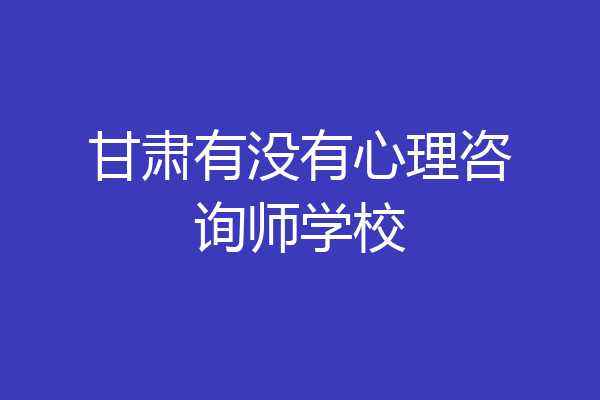 甘肃有没有心理咨询师学校