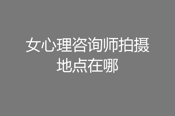 女心理咨询师拍摄地点在哪