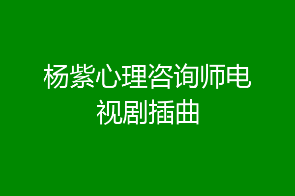 杨紫心理咨询师电视剧插曲
