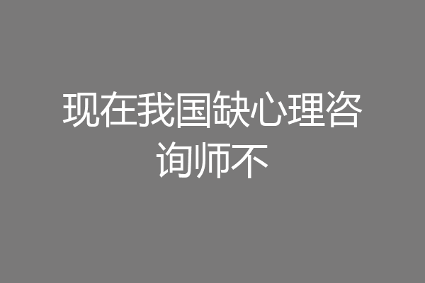 现在我国缺心理咨询师不