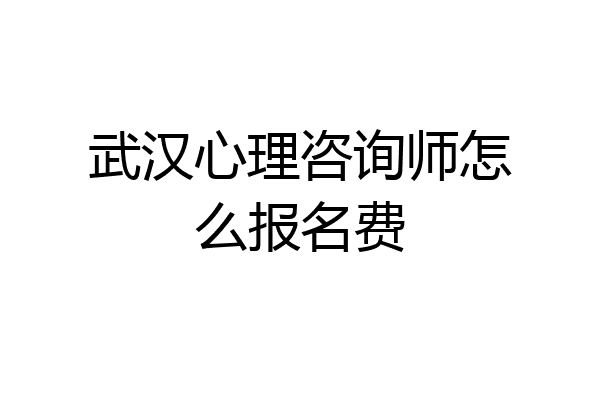 武汉心理咨询师怎么报名费