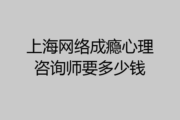 上海网络成瘾心理咨询师要多少钱