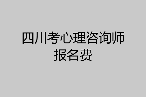 四川考心理咨询师报名费