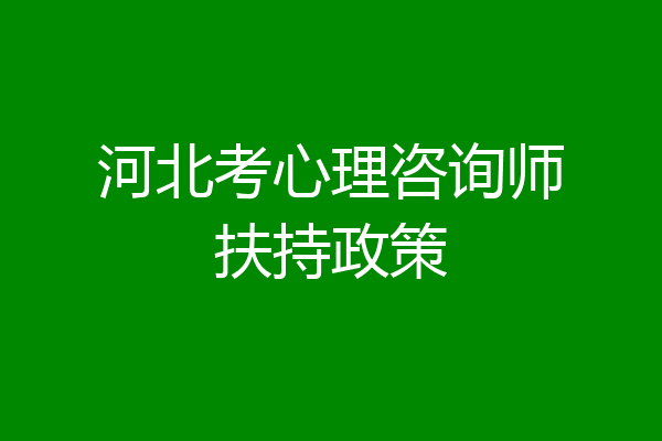 河北考心理咨询师扶持政策