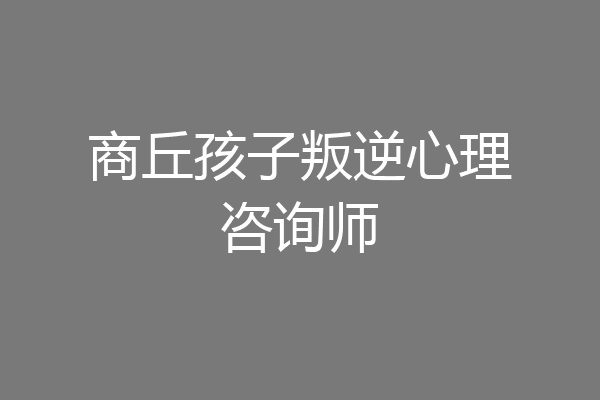 商丘孩子叛逆心理咨询师