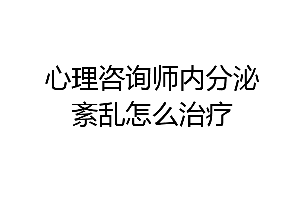 心理咨询师内分泌紊乱怎么治疗