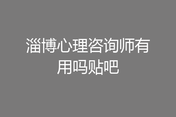 淄博心理咨询师有用吗贴吧