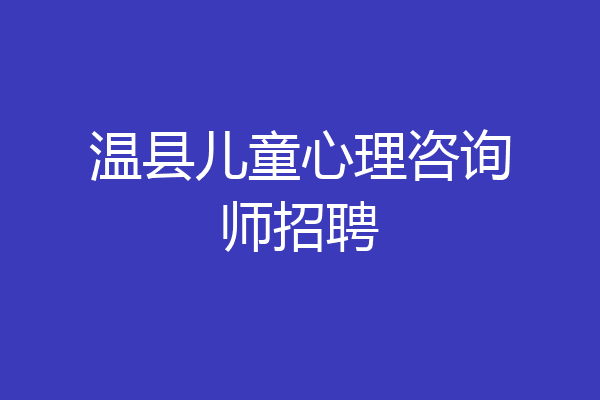 温县儿童心理咨询师招聘