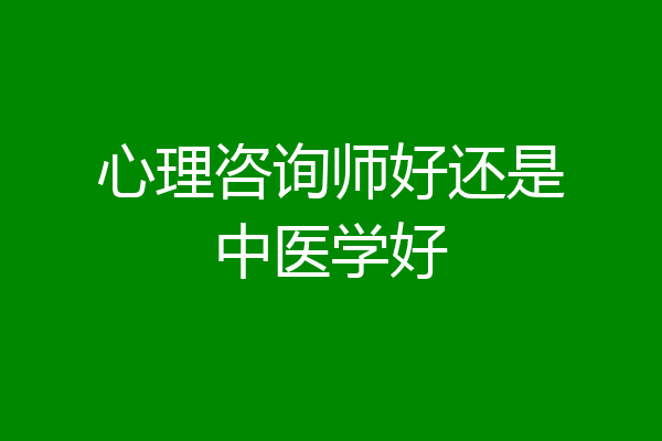 心理咨询师好还是中医学好