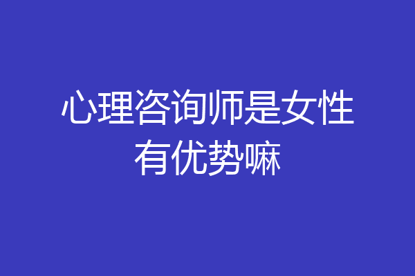 心理咨询师是女性有优势嘛
