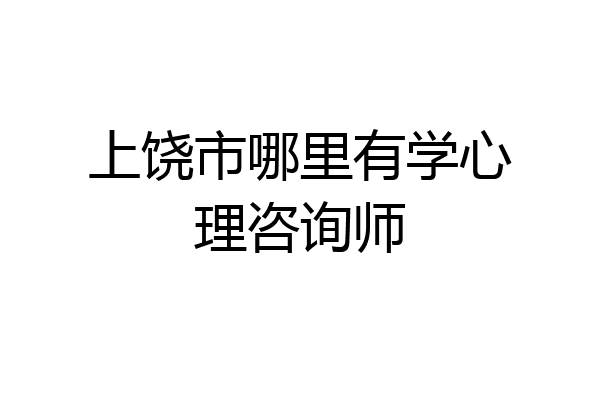 上饶市哪里有学心理咨询师
